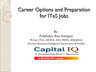 Career Options and Preparation for ITeS Jobs By  Prabhakar Rao Kotapati M.Com, FCA, AICWA, ACS, MIMA, DISA(ICAI) Director-Business Intelligence Governance & Profiles 