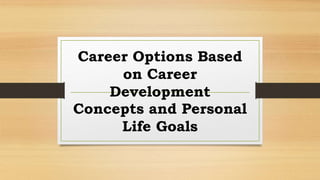 Career Options Based
on Career
Development
Concepts and Personal
Life Goals
 