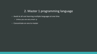 2. Master 1 programming language
• Avoid at all cost learning multiple languages at one time
• Unless you are very smart :p
• Concentrate on one to master
 