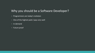 Why you should be a Software Developer?
• Programmers are today’s rockstars
• One of the highest paid / pays very well
• In demand
• Future proof
 