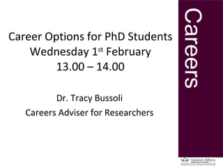 Career Options for PhD Students Wednesday 1 st  February 13.00 – 14.00 Dr. Tracy Bussoli Careers Adviser for Researchers 