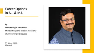 Career Options
in A.I. & M.L
by
Venkatarangan Thirumalai
Microsoft Regional Director (Honorary)
@venkatarangan | tncv.me
3rd March 2020
Chennai
 