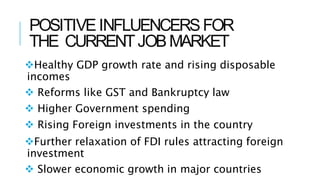 POSITIVEINFLUENCERSFOR
THE CURRENTJOBMARKET
Healthy GDP growth rate and rising disposable
incomes
 Reforms like GST and ...
