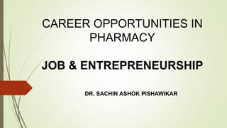 CAREER OPPORTUNITIES IN
PHARMACY
JOB & ENTREPRENEURSHIP
DR. SACHIN ASHOK PISHAWIKAR
 