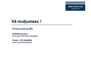 Vă mulțumesc !
ProConsulting SRL

STRATAN Dumitru
Consultant Planificare Strategică

Telefon: +373 69448664
www.proconsulting.md
 