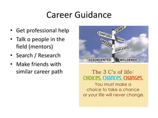 Career Guidance
• Get professional help
• Talk o people in the
field (mentors)
• Search / Research
• Make friends with
similar career path
 