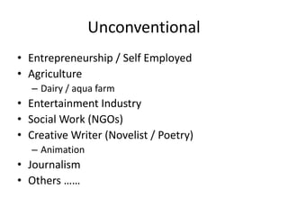 Unconventional
• Entrepreneurship / Self Employed
• Agriculture
– Dairy / aqua farm
• Entertainment Industry
• Social Work (NGOs)
• Creative Writer (Novelist / Poetry)
– Animation
• Journalism
• Others ……
 
