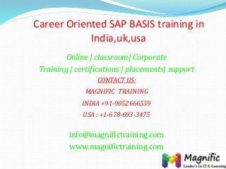 Career Oriented SAP BASIS training in
India,uk,usa
Online | classroom| Corporate
Training | certifications | placements| support
CONTACT US:
MAGNIFIC TRAINING
INDIA +91-9052666559
USA : +1-678-693-3475
info@magnifictraining.com
www.magnifictraining.com
 