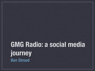 GMG Radio: a social media
journey
Ben Stroud
 