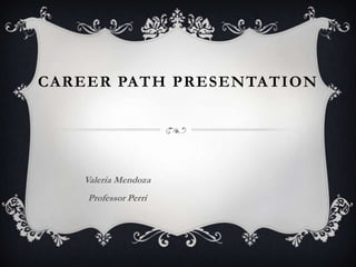 CAREER PATH PRESENTATION




   Valeria Mendoza
    Professor Perri
 