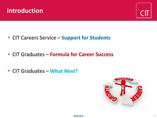 Introduction 
 CIT Careers Service – Support for Students 
 CIT Graduates – Formula for Career Success 
 CIT Graduates – What Next? 
www.cit.ie 2 
 