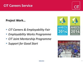 CIT Careers Service 
www.cit.ie 4 
Project Work… 
 CIT Careers & Employability Fair 
 Employability Works Programme 
 CIT Joint Mentorship Programme 
 Support for Good Start 
 