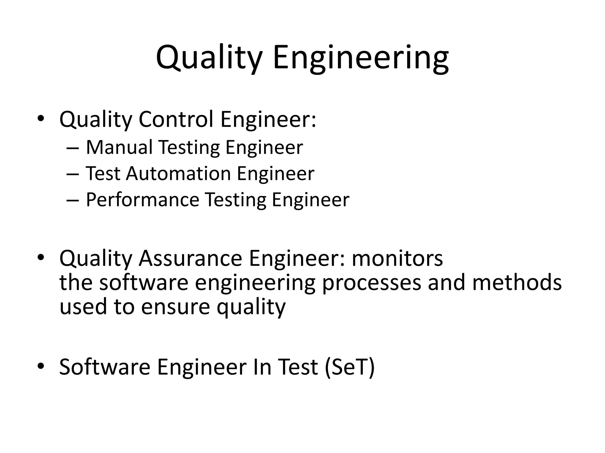 Quality Engineering
• Quality Control Engineer:
– Manual Testing Engineer
– Test Automation Engineer
– Performance Testing Engineer
• Quality Assurance Engineer: monitors
the software engineering processes and methods
used to ensure quality
• Software Engineer In Test (SeT)
 