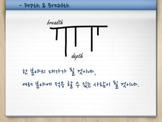 - Depth & Breadth




 한 분야의 대가가 될 것이냐,
 여러 분야에 적응 할 수 있는 사람이 될 것이냐.
 