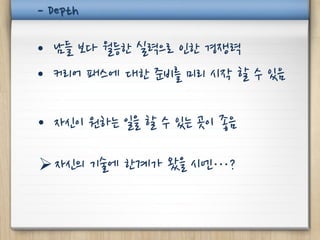 - Depth

• 남들 보다 월등한 실력으로 인한 경쟁력
• 커리어 패스에 대한 준비를 미리 시작 할 수 있음

• 자신이 원하는 일을 할 수 있는 곳이 좋음

 자신의 기술에 한계가 왔을 시엔…?
 