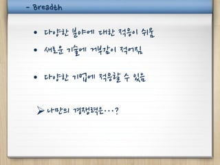 - Breadth

 • 다양한 분야에 대한 적응이 쉬움
 • 새로운 기술에 거부감이 적어짐

 • 다양한 기업에 적응할 수 있음

   나만의 경쟁력은…?
 