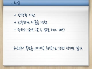 - 취업

 + 안정된 기반
 + 상용화된 제품을 경험
 - 원하는 일만 할 수 없음 (ex. QA)


 처음부터 목표를 대기업 취업으로 한정 짓지는 말자.
 