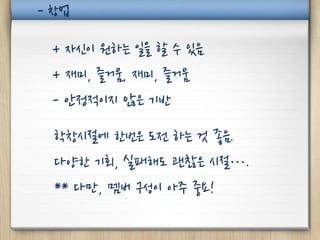 - 창업

 + 자신이 원하는 일을 할 수 있음
 + 재미, 즐거움, 재미, 즐거움
 - 안정적이지 않은 기반

  학창시절에 한번은 도전 하는 것 좋음.
  다양한 기회, 실패해도 괜찮은 시절….
  ** 다만, 멤버 구성이 아주 중요!
 