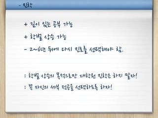 - 진학

 + 깊이 있는 공부 가능
 + 학벌 상승 가능
 - 2~6년 뒤에 다시 진로를 선택해야 함.

 : 학벌 상승의 목적으로만 대학원 진학은 하지 말자!
 : 꼭 자신의 세부 전공을 선택하도록 하자!
 