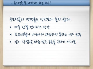 - 공모전을 꼭 나가야 하는 이유!


공모전들의 경쟁률은 생각보다 높지 않다.
• 다들 안될 것이라고 생각
• 학교생활이 바빠서 완성하지 못하는 경우 많음
• 같이 작업할 마음 맞는 동료를 구하기 어려움
 