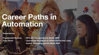 Career Paths in
Automation
Presented by:
Priyadarshini Estevez - RPA Solution Architect & UiPath MVP
Tracy Dixon - Operational Excellence & UiPath Partnership Lead
Centric Consulting and 5X UiPath MVP
 