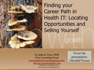 Finding your Career Path in Health IT: Locating Opportunities and Selling Yourself Dr. Kella B. Price, SPHR Price Consulting Group www.thepriceconsultinggroup.com  [email_address] Tweet the presentation: #HealthITforum 