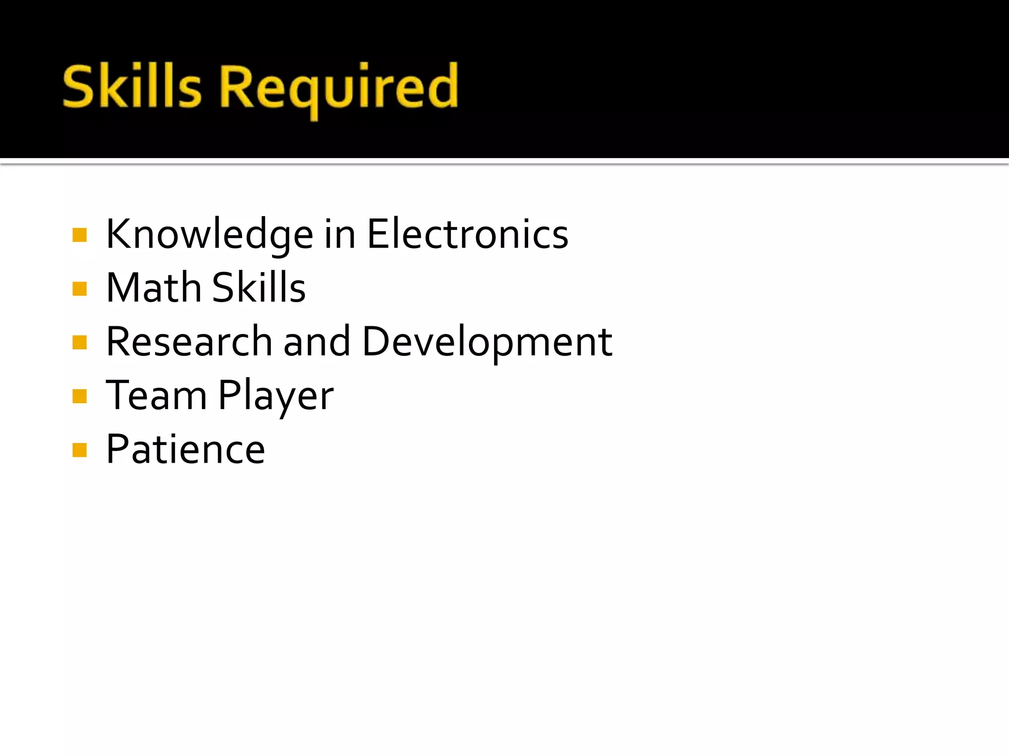   Knowledge in Electronics
   Math Skills
   Research and Development
   Team Player
   Patience
 