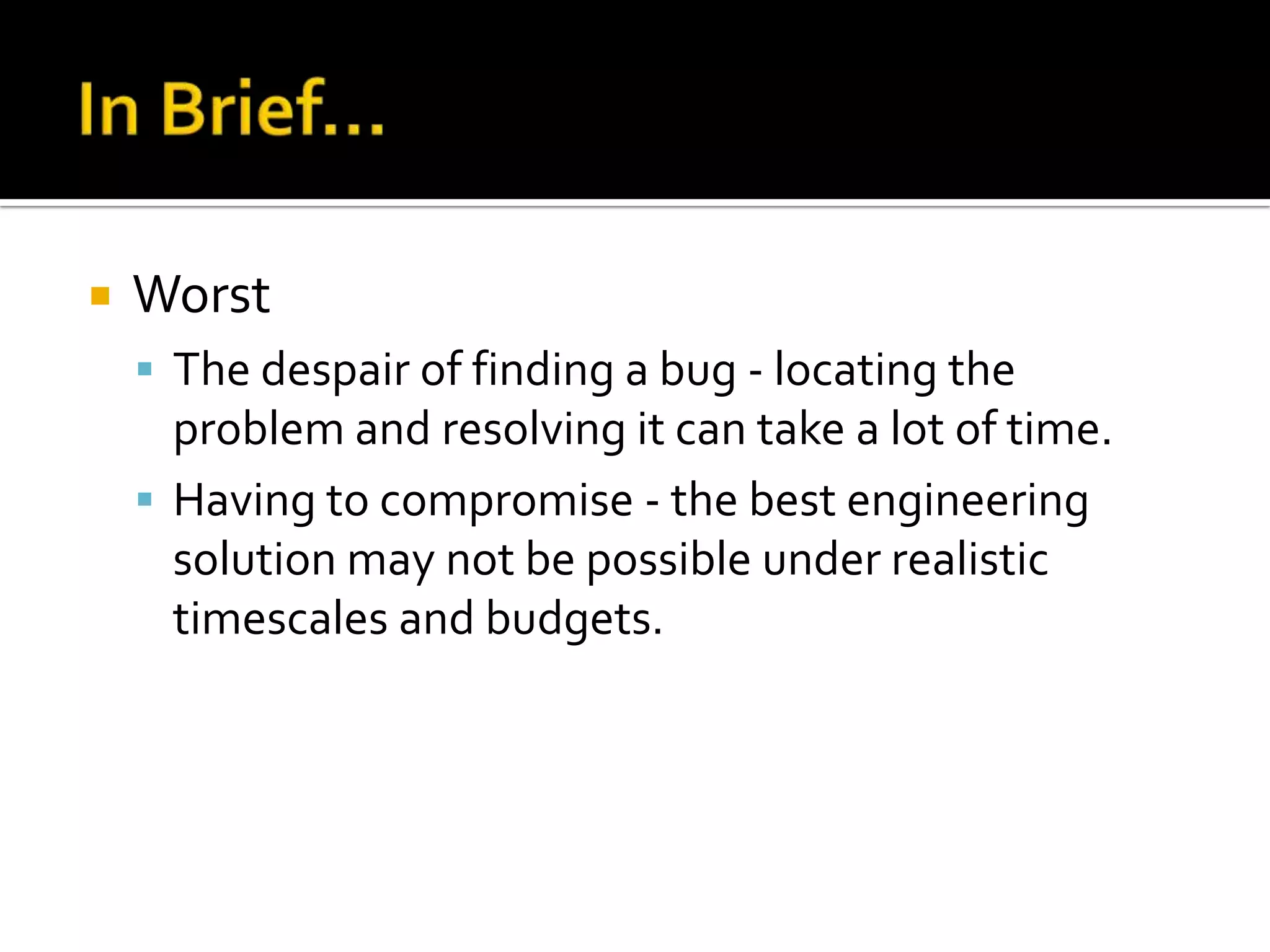    Worst
     The despair of finding a bug - locating the
      problem and resolving it can take a lot of time.
     Having to compromise - the best engineering
      solution may not be possible under realistic
      timescales and budgets.
 
