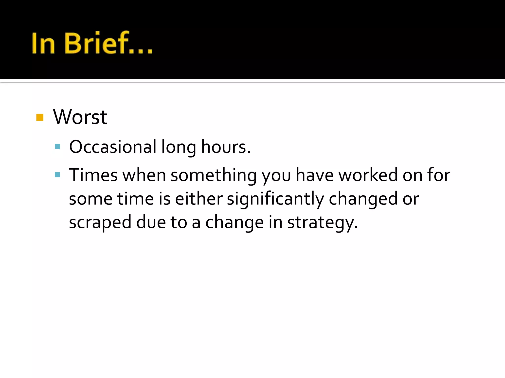    Worst
     Occasional long hours.
     Times when something you have worked on for
     some time is either significantly changed or
     scraped due to a change in strategy.
 