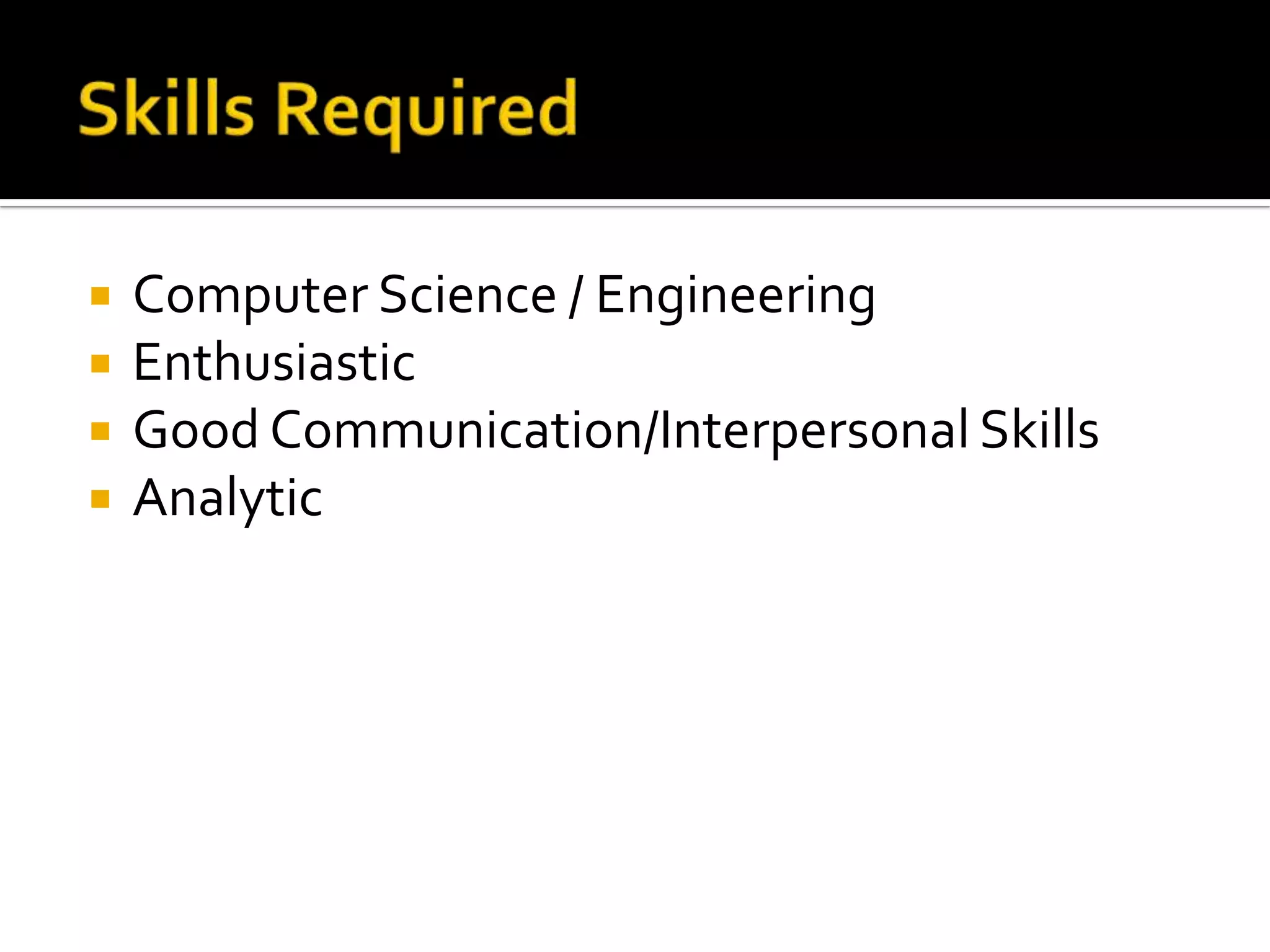    Computer Science / Engineering
   Enthusiastic
   Good Communication/Interpersonal Skills
   Analytic
 