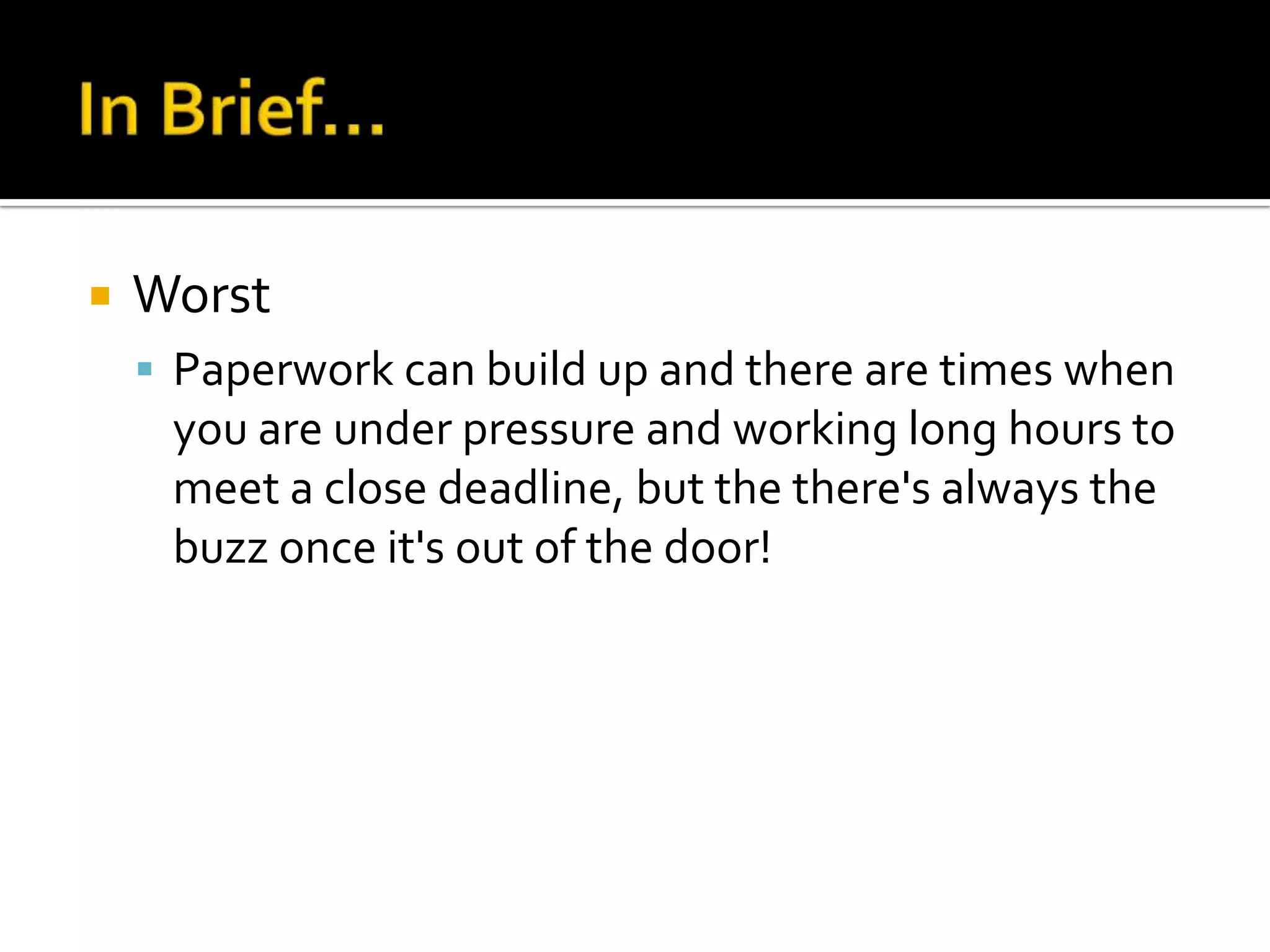    Worst
     Paperwork can build up and there are times when
     you are under pressure and working long hours to
     meet a close deadline, but the there's always the
     buzz once it's out of the door!
 