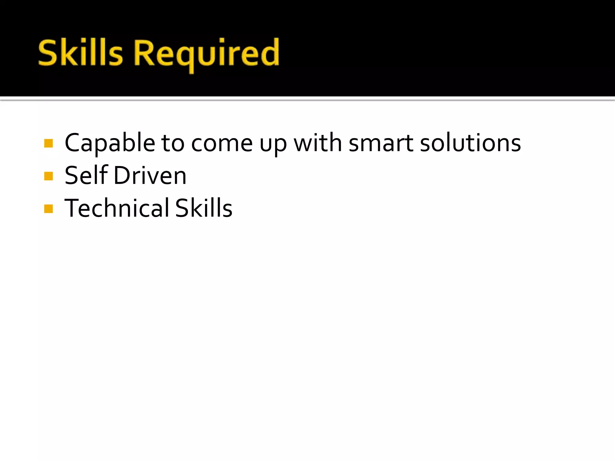    Capable to come up with smart solutions
   Self Driven
   Technical Skills
 