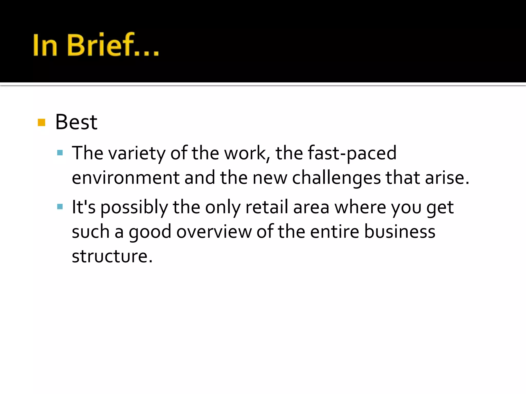    Best
     The variety of the work, the fast-paced
      environment and the new challenges that arise.
     It's possibly the only retail area where you get
      such a good overview of the entire business
      structure.
 