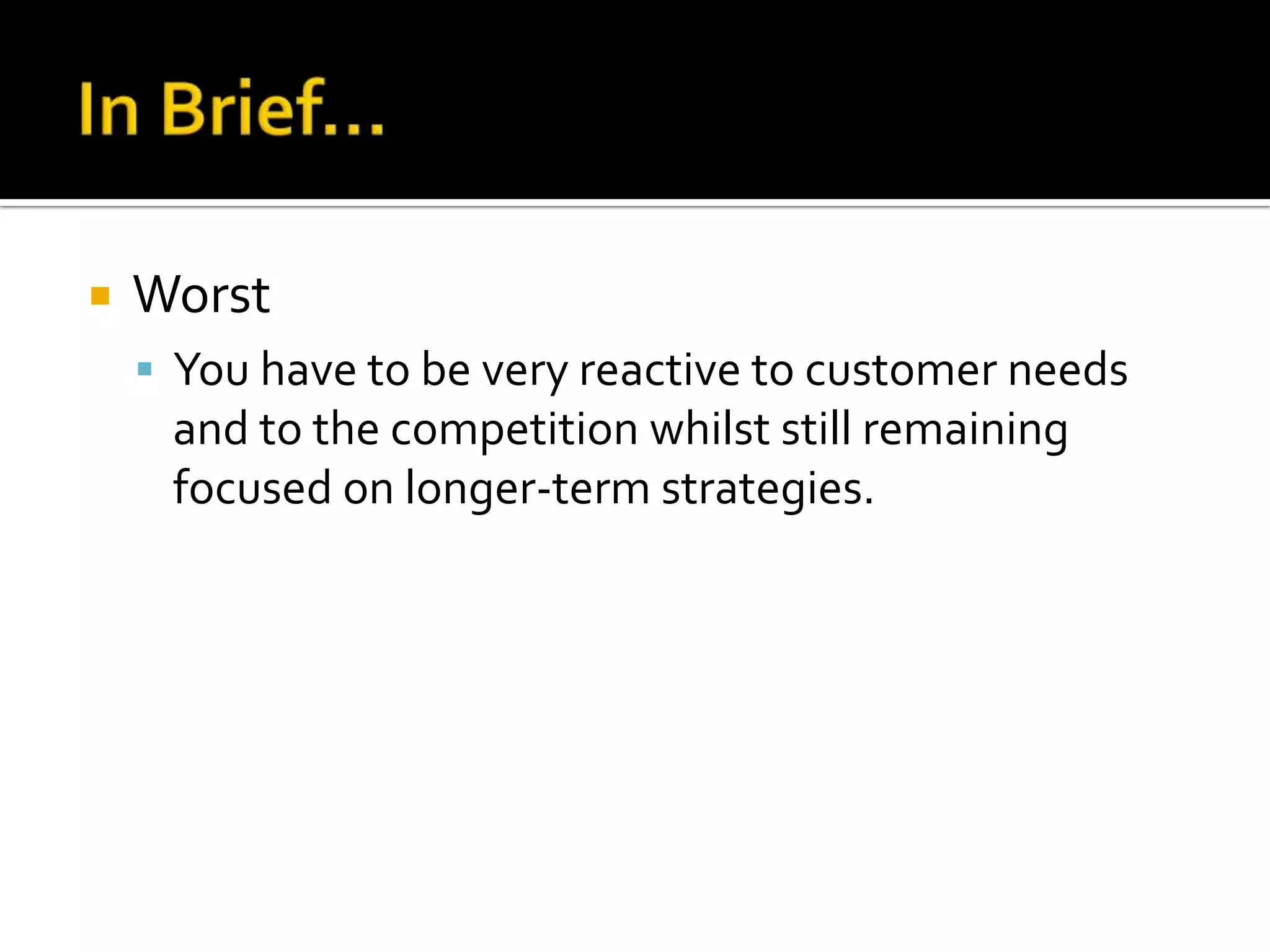    Worst
     You have to be very reactive to customer needs
     and to the competition whilst still remaining
     focused on longer-term strategies.
 