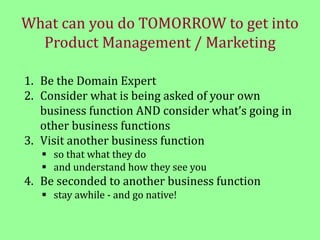 What can you do TOMORROW to get into
Product Management / Marketing
1. Be the Domain Expert
2. Consider what is being aske...