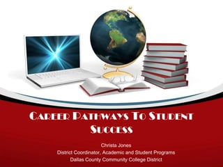CAREER PATHWAYS TO STUDENT
         SUCCESS
                         Christa Jones
    District Coordinator, Academic and Student Programs
           Dallas County Community College District
 