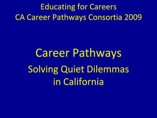 Educating for Careers CA Career Pathways Consortia 2009 Career Pathways Solving Quiet Dilemmas in California 