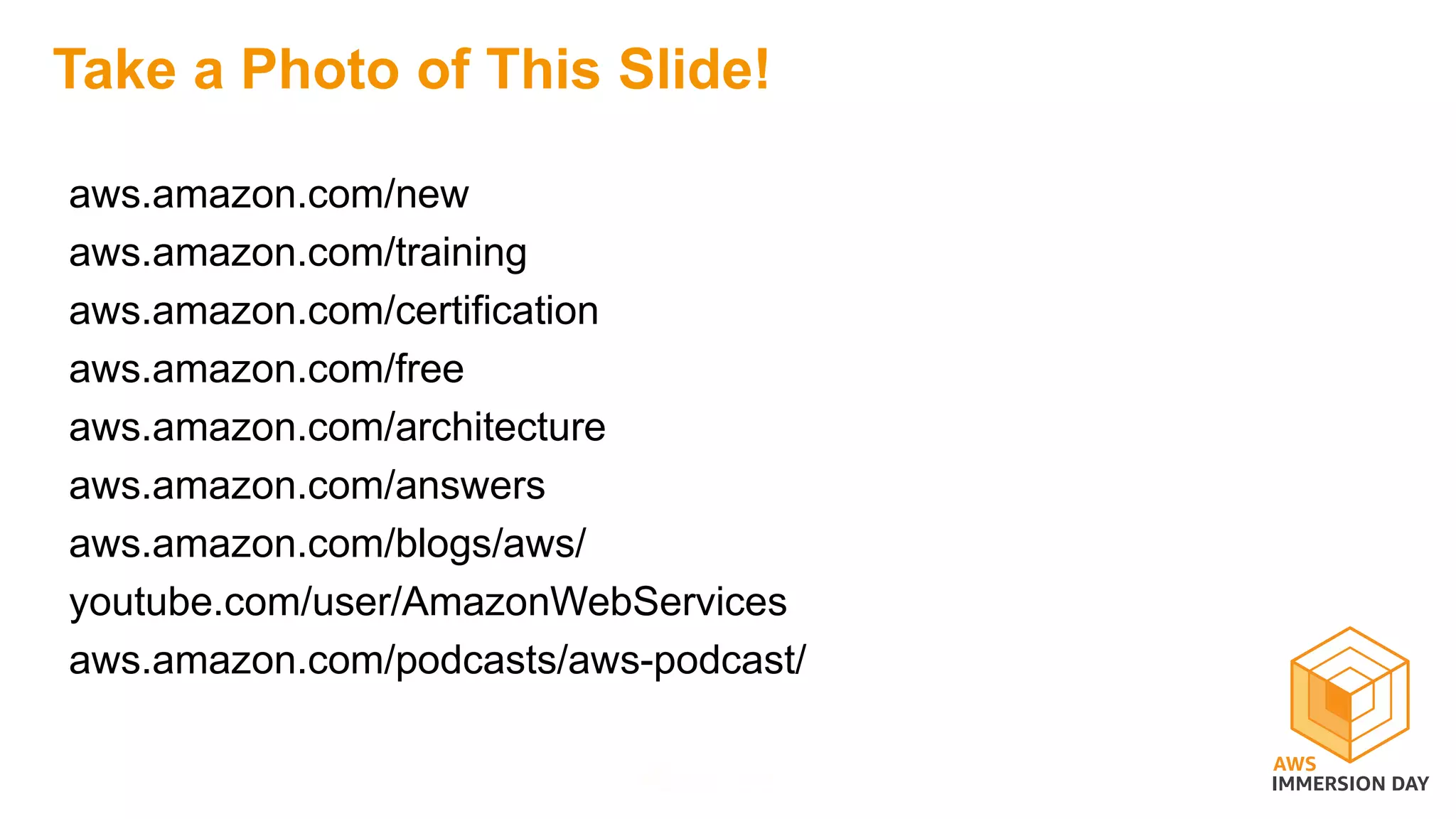 Take a Photo of This Slide!
aws.amazon.com/new
aws.amazon.com/training
aws.amazon.com/certification
aws.amazon.com/free
aws.amazon.com/architecture
aws.amazon.com/answers
aws.amazon.com/blogs/aws/
youtube.com/user/AmazonWebServices
aws.amazon.com/podcasts/aws-podcast/
 