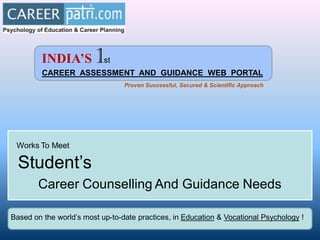 INDIA’S         1 st
         CAREER ASSESSMENT AND GUIDANCE WEB PORTAL
                                 Proven Successful, Secured & Scientific Approach




 Works To Meet

  Student’s
        Career Counselling And Guidance Needs

Based on the world’s most up-to-date practices, in Education & Vocational Psychology !
 