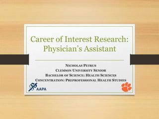 Career of Interest Research:
Physician’s Assistant
NICHOLAS PETRUS
CLEMSON UNIVERSITY SENIOR
BACHELOR OF SCIENCE: HEALTH SCIENCES
CONCENTRATION: PREPROFESSIONAL HEALTH STUDIES
 