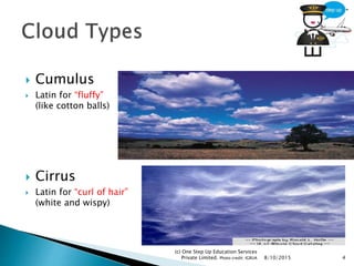  Cumulus
 Latin for “fluffy”
(like cotton balls)
 Cirrus
 Latin for “curl of hair”
(white and wispy)
8/10/2015
(c) One Step Up Education Services
Private Limited. Photo credit: IGRUA 4
 