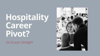 Hospitality
Career
Pivot? 
Go to your strength!
 