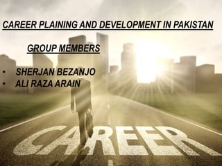 CAREER PLAINING AND DEVELOPMENT IN PAKISTAN
GROUP MEMBERS
• SHERJAN BEZANJO
• ALI RAZA ARAIN
 