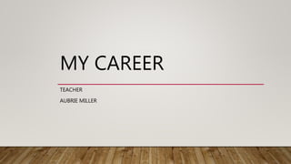 MY CAREER
TEACHER
AUBRIE MILLER
 