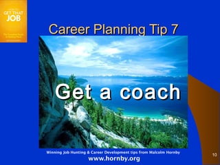 Career Planning Tip 7



    Get a coach

Winning Job Hunting & Career Development tips from Malcolm Hornby
                                                                    10
                    www.hornby.org
 