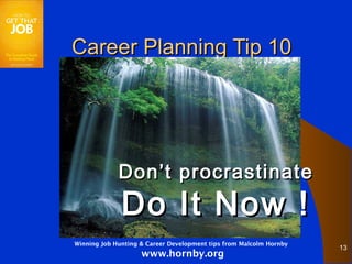 Career Planning Tip 10




             Don’t procrastinate
              Do It Now !
Winning Job Hunting & Career Development tips from Malcolm Hornby
                                                                    13
                    www.hornby.org
 
