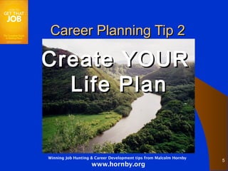 Career Planning Tip 2

Create YOUR
  Life Plan


Winning Job Hunting & Career Development tips from Malcolm Hornby
                                                                    5
                    www.hornby.org
 