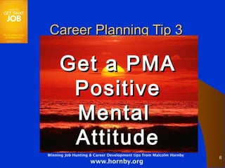 Career Planning Tip 3

     Get a PMA
      Positive
      Mental
      Attitude
Winning Job Hunting & Career Development tips from Malcolm Hornby
                                                                    6
                    www.hornby.org
 