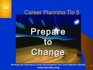 Career Planning Tip 5


                 Prepare
                    to
                 Change
Winning Job Hunting & Career Development tips from Malcolm Hornby   8
                       www.hornby.org
 