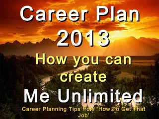 Career Plan
                 2013
      How you can
        create
Me Unlimited
Career PlanningCareer Development tips from Malcolm Hornby That
    Winning Job Hunting & Tips from ‘How To Get                   1
                             Job’
                        www.hornby.org
 